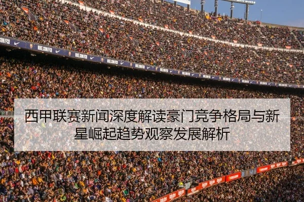 西甲联赛新闻深度解读豪门竞争格局与新星崛起趋势观察发展解析