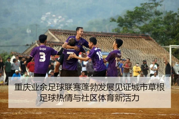 重庆业余足球联赛蓬勃发展见证城市草根足球热情与社区体育新活力