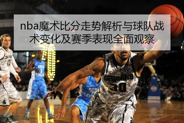 nba魔术比分走势解析与球队战术变化及赛季表现全面观察