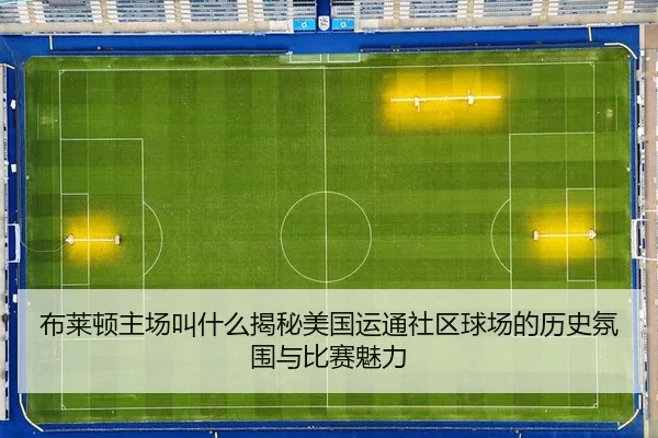 布莱顿主场叫什么揭秘美国运通社区球场的历史氛围与比赛魅力