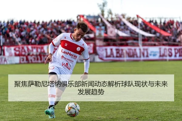 聚焦萨勒尼塔纳俱乐部新闻动态解析球队现状与未来发展趋势