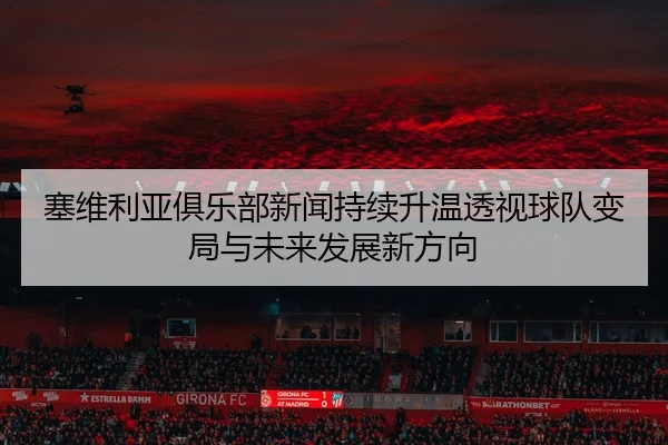 塞维利亚俱乐部新闻持续升温透视球队变局与未来发展新方向