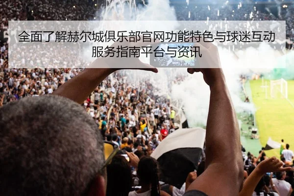 全面了解赫尔城俱乐部官网功能特色与球迷互动服务指南平台与资讯