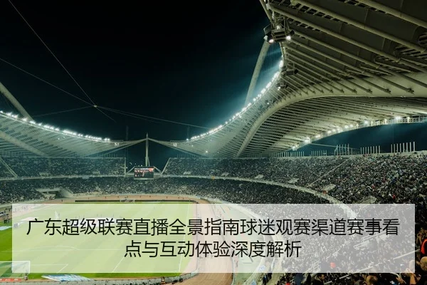 广东超级联赛直播全景指南球迷观赛渠道赛事看点与互动体验深度解析