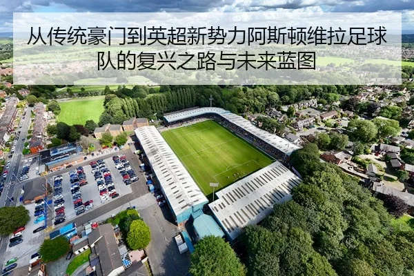 从传统豪门到英超新势力阿斯顿维拉足球队的复兴之路与未来蓝图