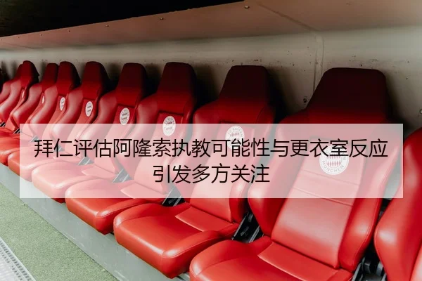 拜仁评估阿隆索执教可能性与更衣室反应引发多方关注