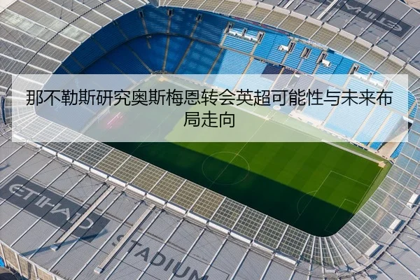 那不勒斯研究奥斯梅恩转会英超可能性与未来布局走向