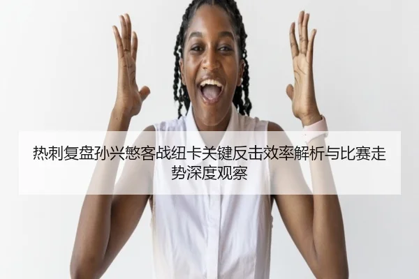 热刺复盘孙兴慜客战纽卡关键反击效率解析与比赛走势深度观察