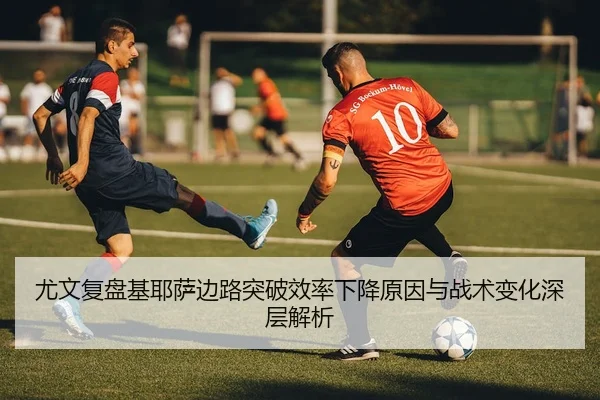 尤文复盘基耶萨边路突破效率下降原因与战术变化深层解析