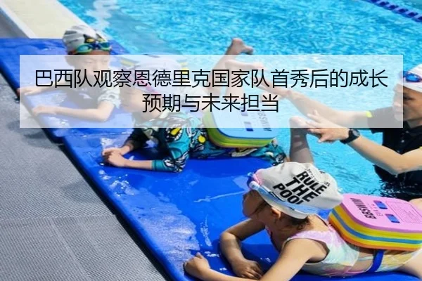 巴西队观察恩德里克国家队首秀后的成长预期与未来担当