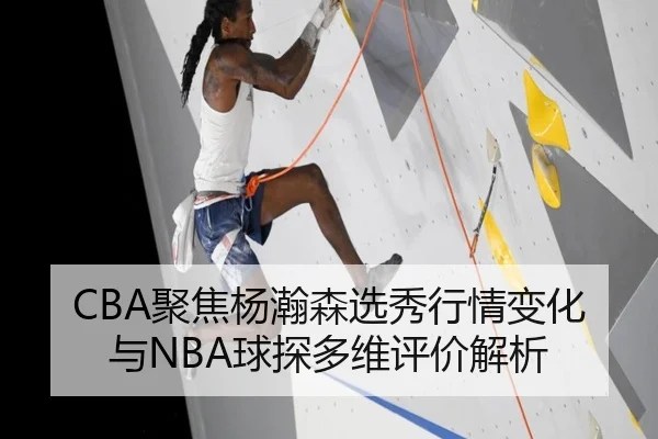 CBA聚焦杨瀚森选秀行情变化与NBA球探多维评价解析